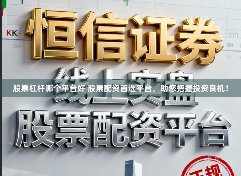 股票杠杆哪个平台好 股票配资首选平台，助您把握投资良机！