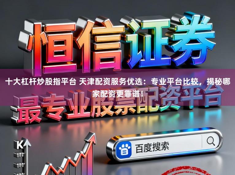 十大杠杆炒股指平台 天津配资服务优选：专业平台比较，揭秘哪家配资更靠谱！