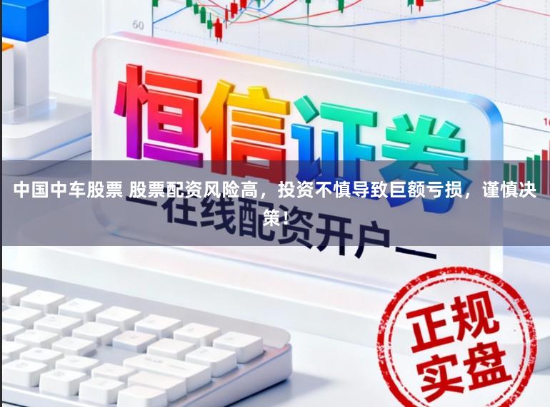中国中车股票 股票配资风险高，投资不慎导致巨额亏损，谨慎决策！