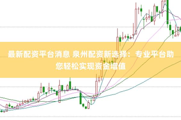 最新配资平台消息 泉州配资新选择：专业平台助您轻松实现资金增值