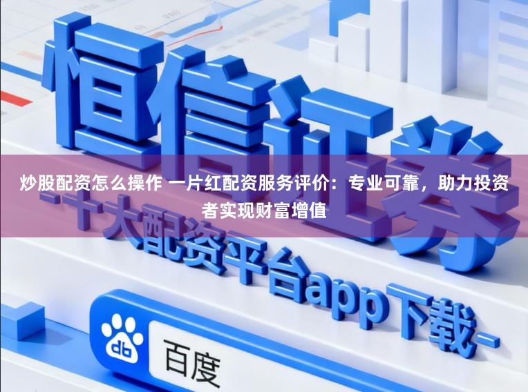 炒股配资怎么操作 一片红配资服务评价：专业可靠，助力投资者实现财富增值