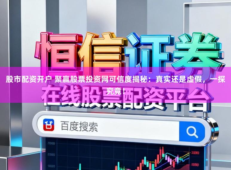 股市配资开户 聚赢股票投资网可信度揭秘：真实还是虚假，一探究竟！