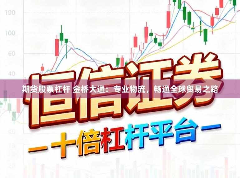 期货股票杠杆 金桥大通：专业物流，畅通全球贸易之路