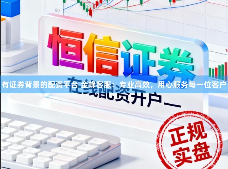 有证券背景的配资平台 金蜂客服：专业高效，用心服务每一位客户