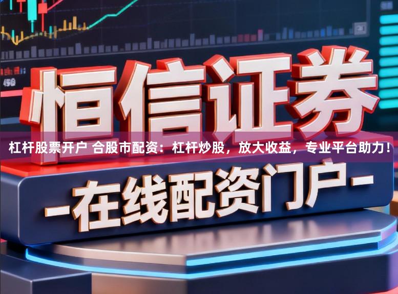 杠杆股票开户 合股市配资：杠杆炒股，放大收益，专业平台助力！