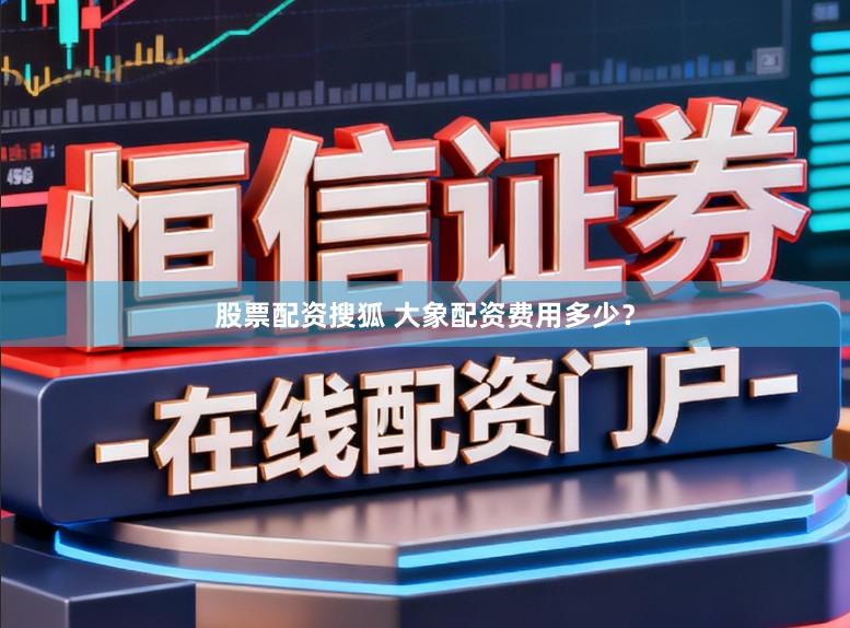 股票配资搜狐 大象配资费用多少？