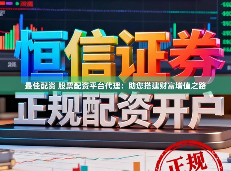 最佳配资 股票配资平台代理：助您搭建财富增值之路
