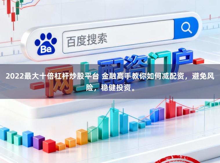 2022最大十倍杠杆炒股平台 金融高手教你如何减配资，避免风险，稳健投资。