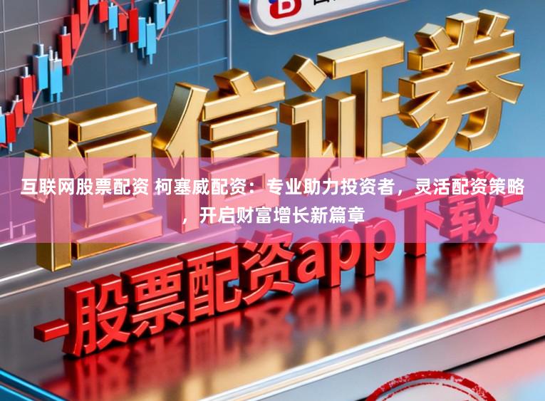 互联网股票配资 柯塞威配资：专业助力投资者，灵活配资策略，开启财富增长新篇章