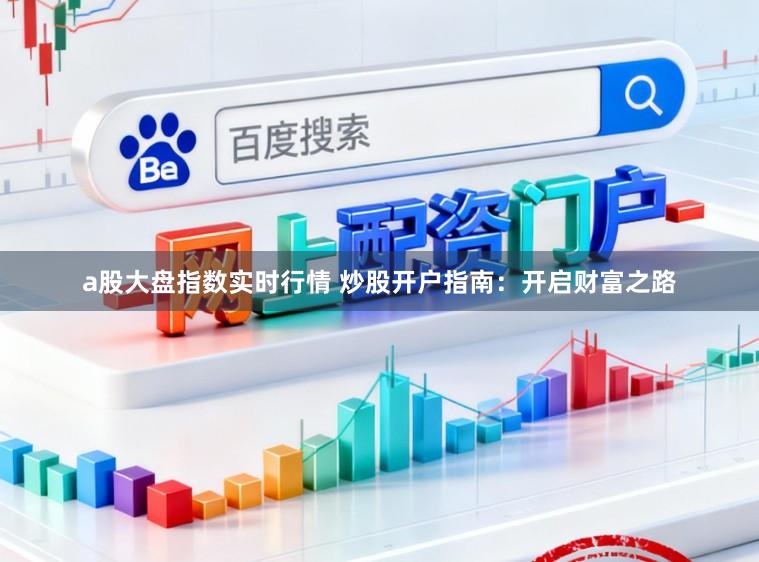 a股大盘指数实时行情 炒股开户指南：开启财富之路