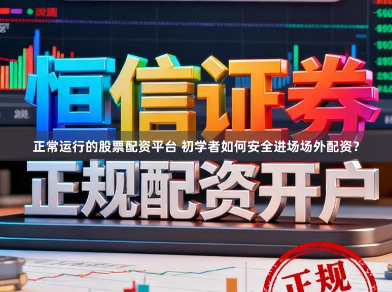 正常运行的股票配资平台 初学者如何安全进场场外配资？