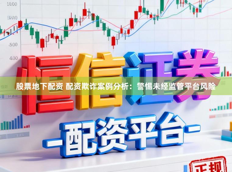 股票地下配资 配资欺诈案例分析：警惕未经监管平台风险