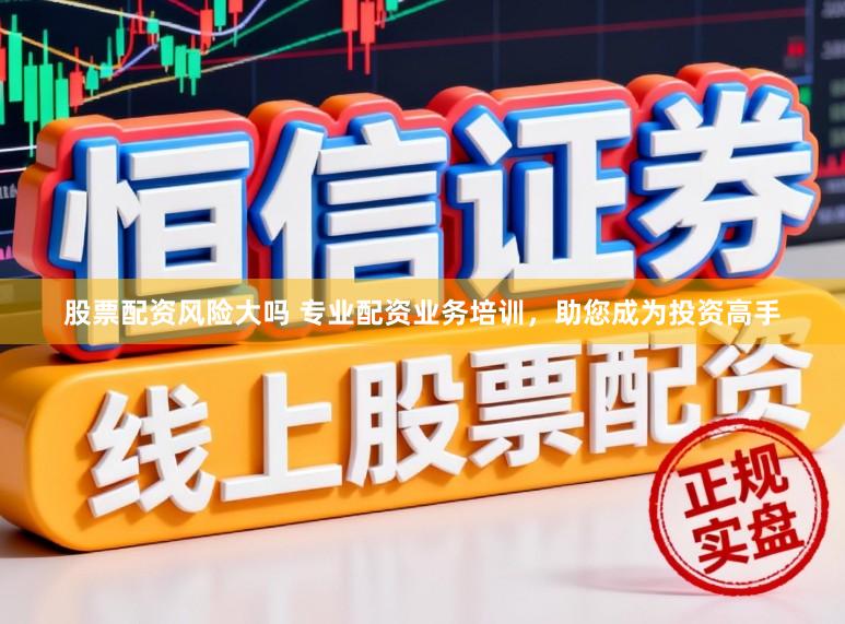 股票配资风险大吗 专业配资业务培训，助您成为投资高手