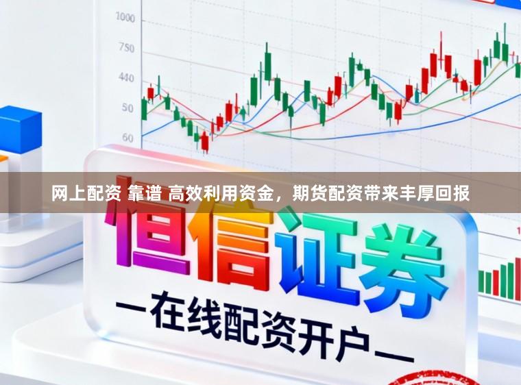 网上配资 靠谱 高效利用资金，期货配资带来丰厚回报