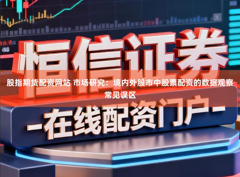 股指期货配资网站 市场研究：境内外股市中股票配资的数据观察常见误区
