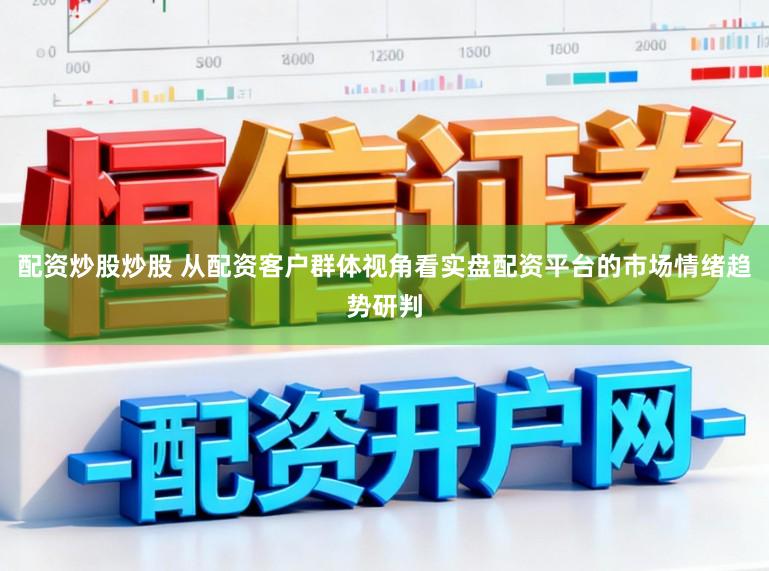 配资炒股炒股 从配资客户群体视角看实盘配资平台的市场情绪趋势研判