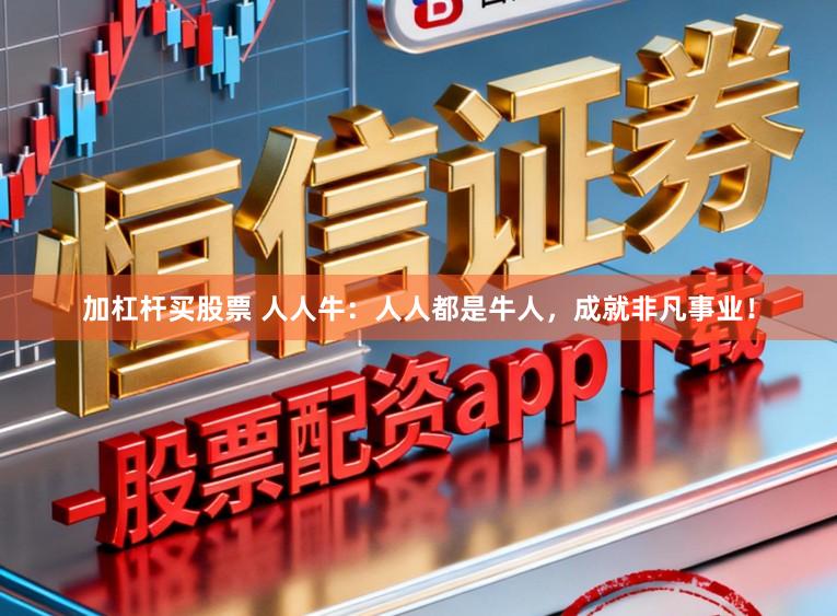 加杠杆买股票 人人牛：人人都是牛人，成就非凡事业！